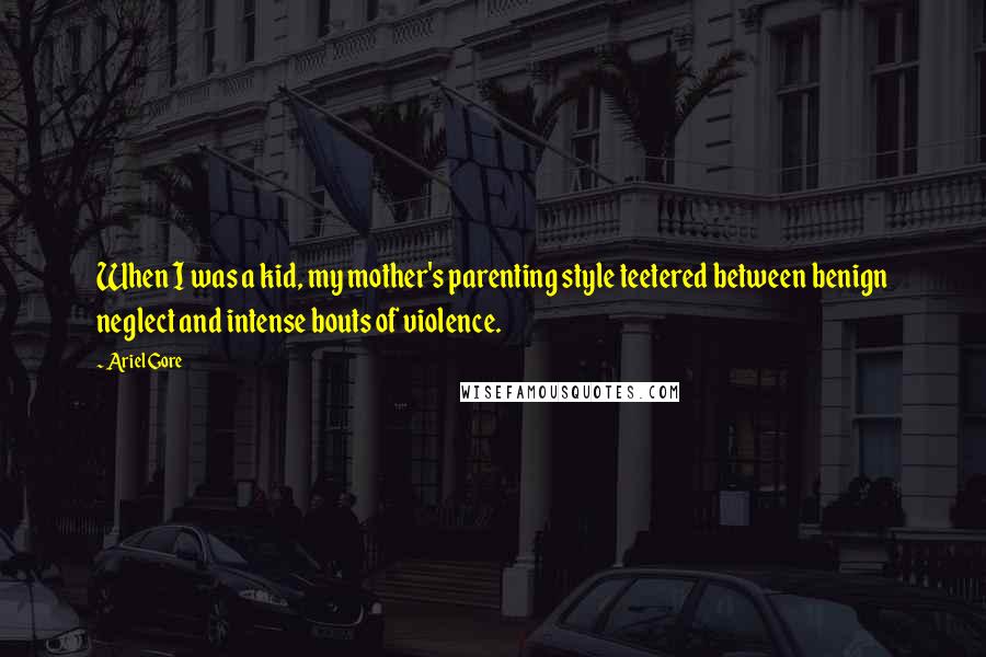 Ariel Gore Quotes: When I was a kid, my mother's parenting style teetered between benign neglect and intense bouts of violence.