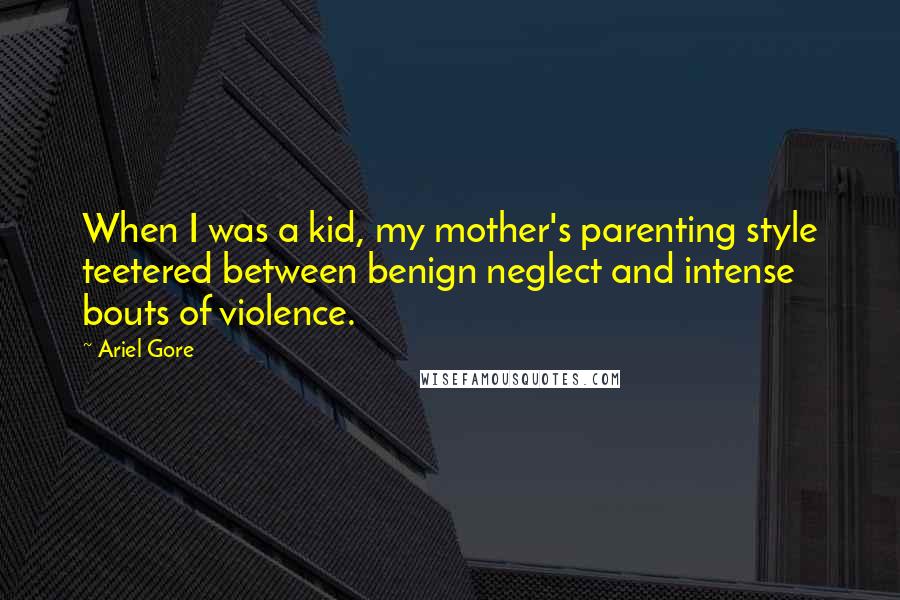 Ariel Gore Quotes: When I was a kid, my mother's parenting style teetered between benign neglect and intense bouts of violence.
