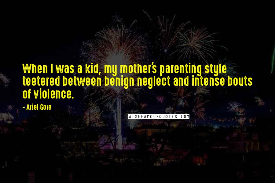 Ariel Gore Quotes: When I was a kid, my mother's parenting style teetered between benign neglect and intense bouts of violence.