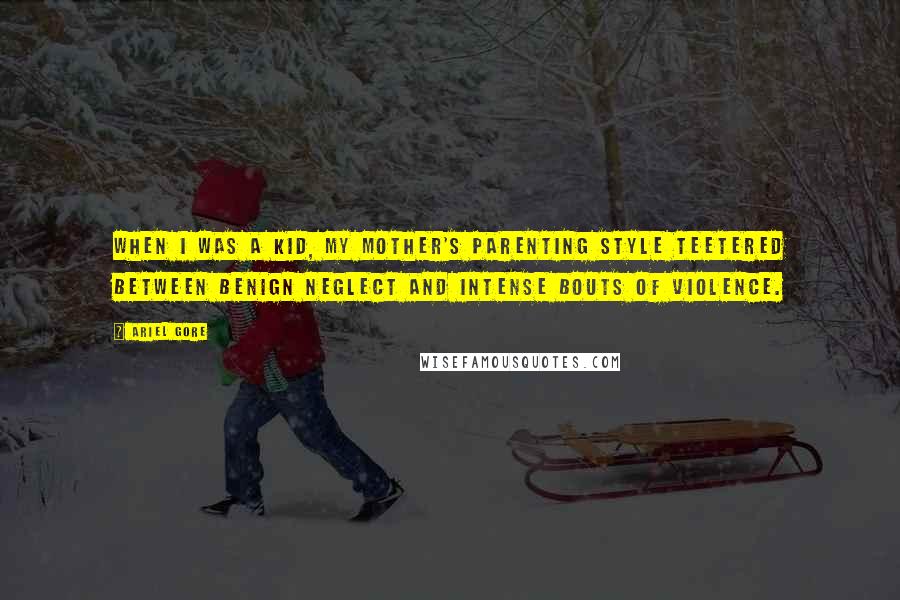 Ariel Gore Quotes: When I was a kid, my mother's parenting style teetered between benign neglect and intense bouts of violence.