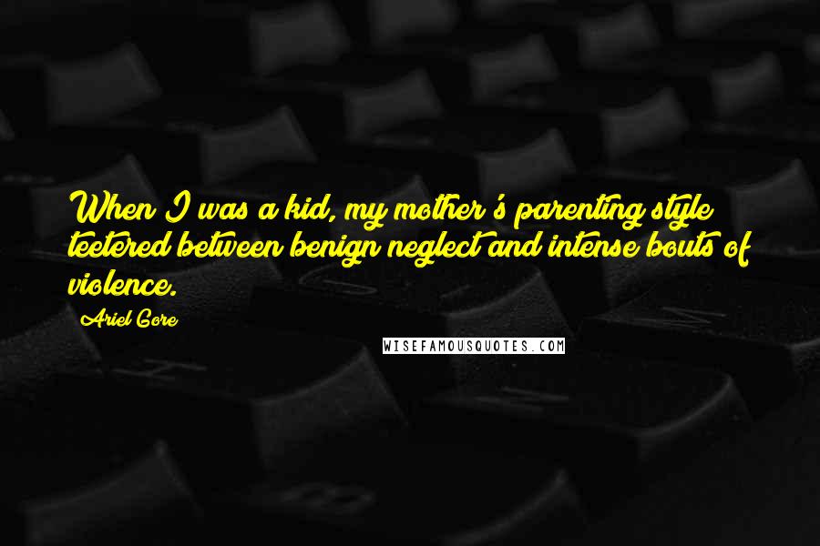 Ariel Gore Quotes: When I was a kid, my mother's parenting style teetered between benign neglect and intense bouts of violence.