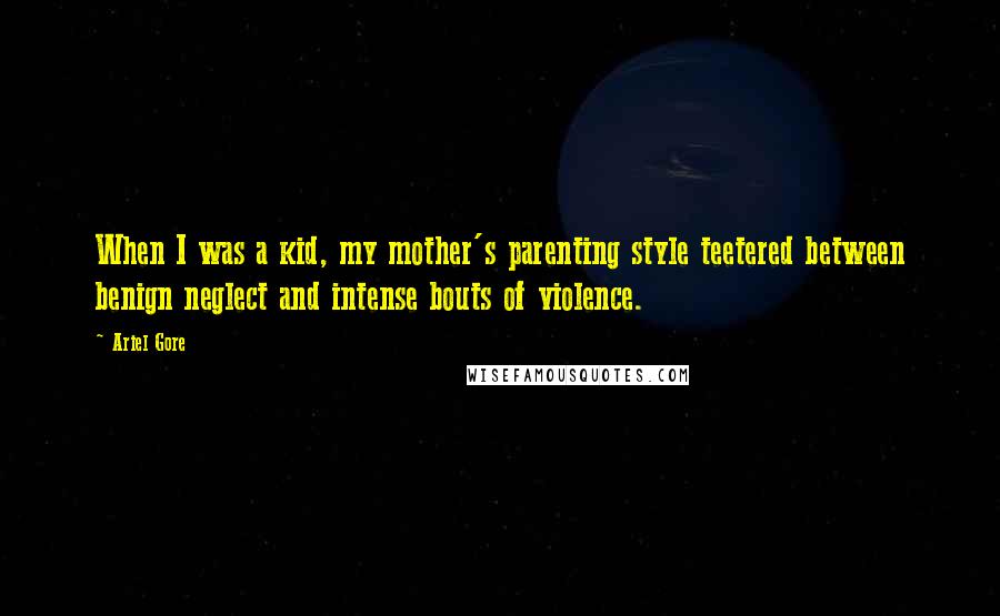 Ariel Gore Quotes: When I was a kid, my mother's parenting style teetered between benign neglect and intense bouts of violence.