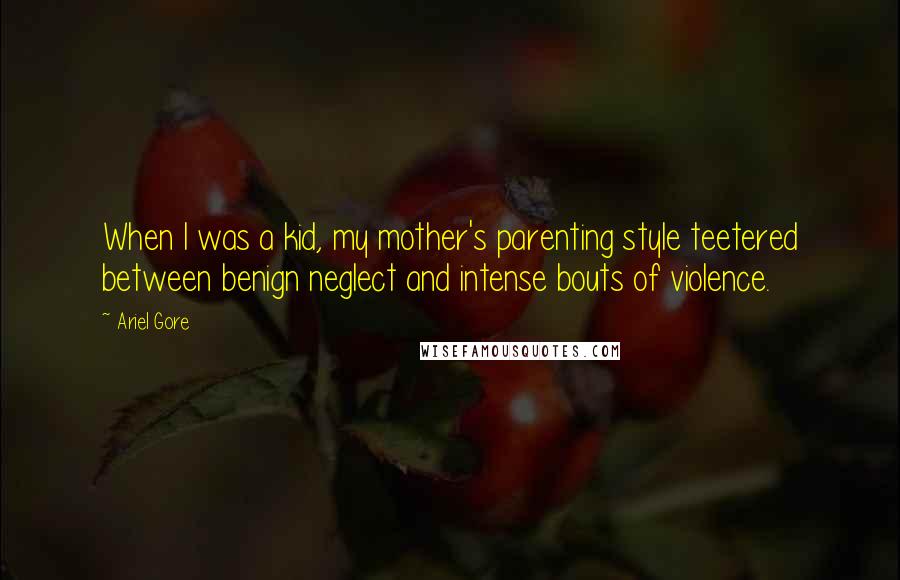 Ariel Gore Quotes: When I was a kid, my mother's parenting style teetered between benign neglect and intense bouts of violence.