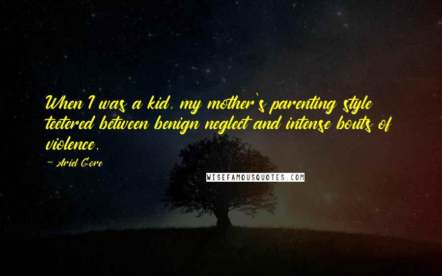 Ariel Gore Quotes: When I was a kid, my mother's parenting style teetered between benign neglect and intense bouts of violence.