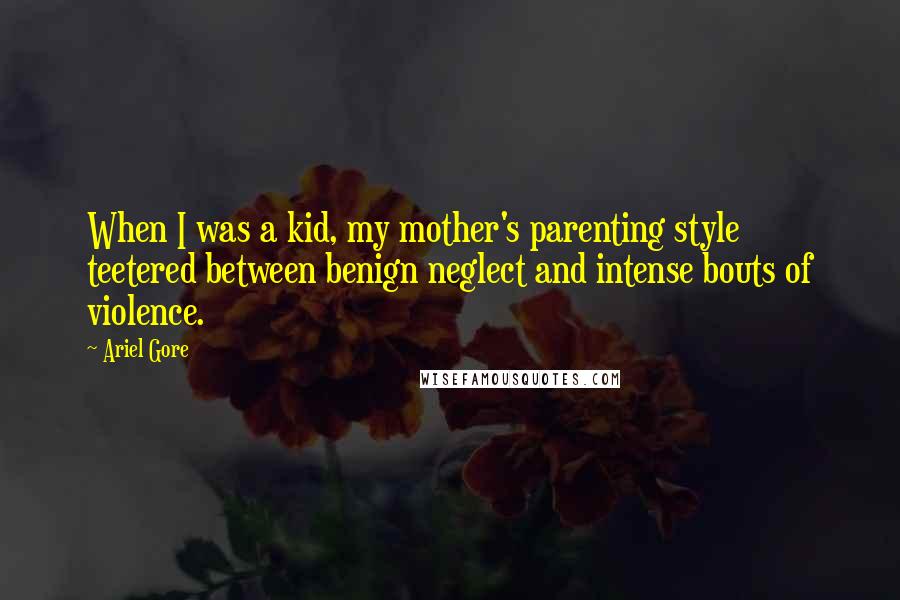 Ariel Gore Quotes: When I was a kid, my mother's parenting style teetered between benign neglect and intense bouts of violence.