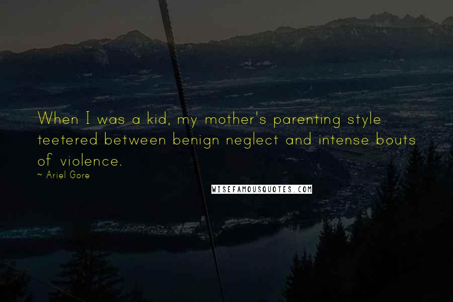 Ariel Gore Quotes: When I was a kid, my mother's parenting style teetered between benign neglect and intense bouts of violence.