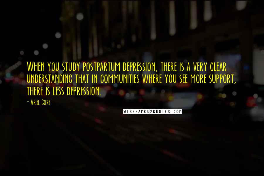 Ariel Gore Quotes: When you study postpartum depression, there is a very clear understanding that in communities where you see more support, there is less depression.