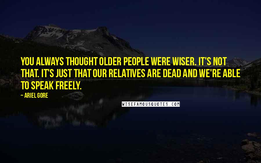 Ariel Gore Quotes: You always thought older people were wiser. It's not that. It's just that our relatives are dead and we're able to speak freely.