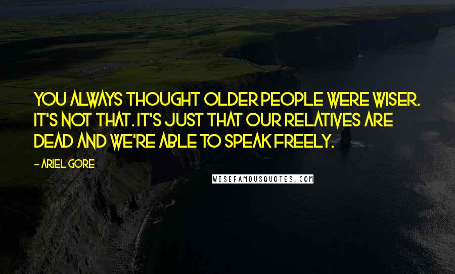Ariel Gore Quotes: You always thought older people were wiser. It's not that. It's just that our relatives are dead and we're able to speak freely.