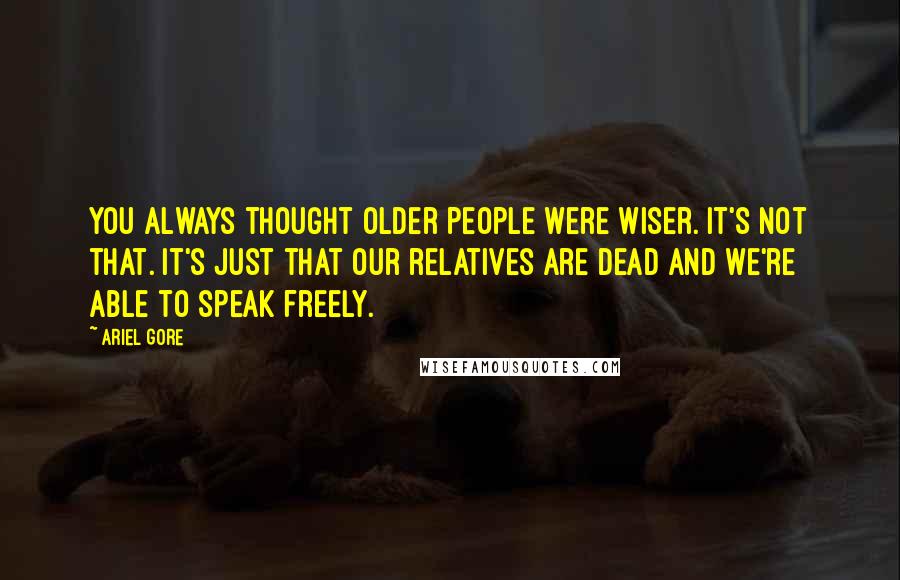 Ariel Gore Quotes: You always thought older people were wiser. It's not that. It's just that our relatives are dead and we're able to speak freely.