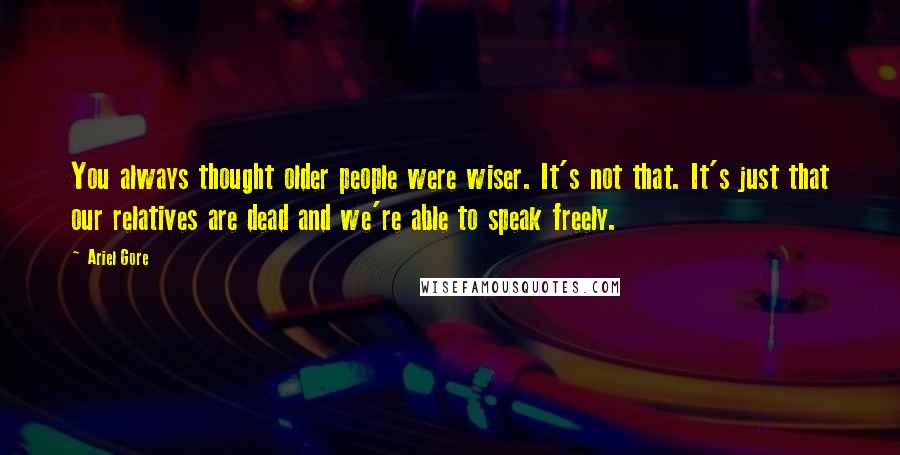 Ariel Gore Quotes: You always thought older people were wiser. It's not that. It's just that our relatives are dead and we're able to speak freely.