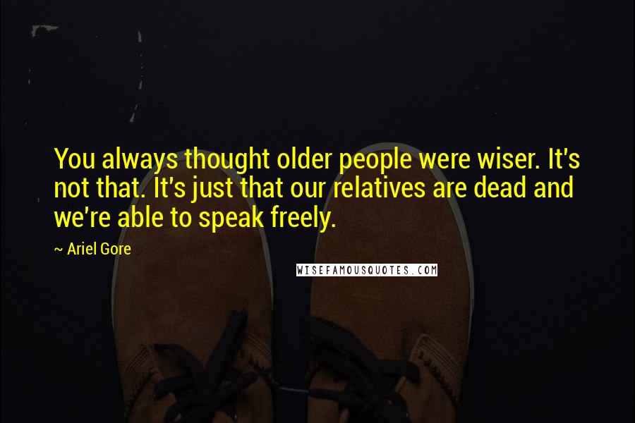 Ariel Gore Quotes: You always thought older people were wiser. It's not that. It's just that our relatives are dead and we're able to speak freely.