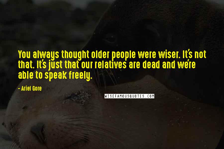 Ariel Gore Quotes: You always thought older people were wiser. It's not that. It's just that our relatives are dead and we're able to speak freely.