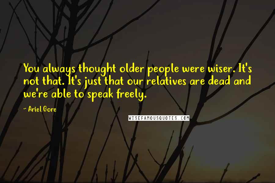 Ariel Gore Quotes: You always thought older people were wiser. It's not that. It's just that our relatives are dead and we're able to speak freely.