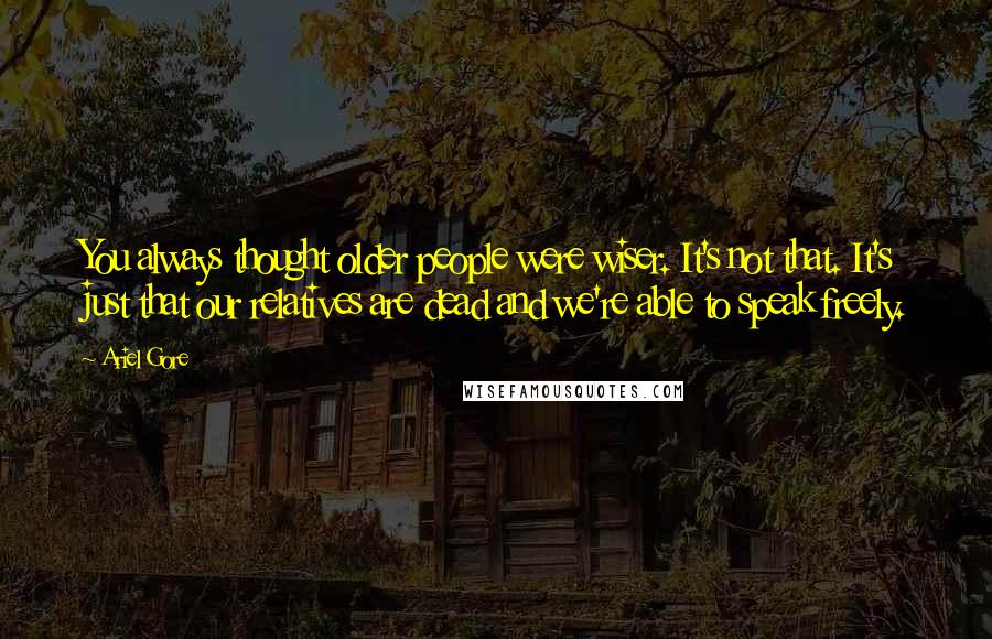 Ariel Gore Quotes: You always thought older people were wiser. It's not that. It's just that our relatives are dead and we're able to speak freely.