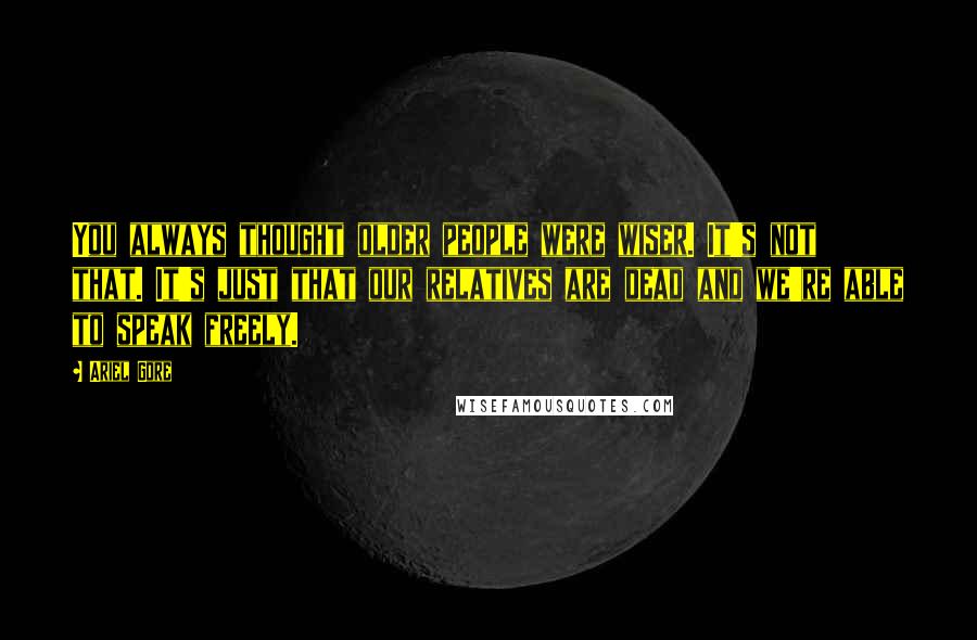 Ariel Gore Quotes: You always thought older people were wiser. It's not that. It's just that our relatives are dead and we're able to speak freely.