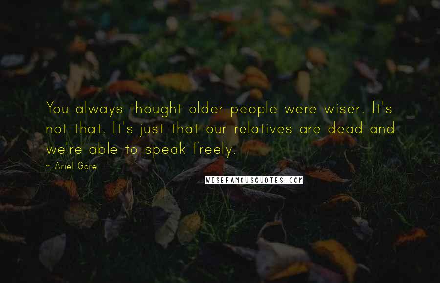 Ariel Gore Quotes: You always thought older people were wiser. It's not that. It's just that our relatives are dead and we're able to speak freely.