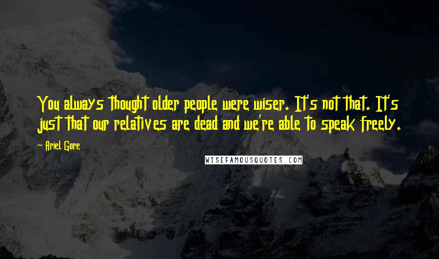 Ariel Gore Quotes: You always thought older people were wiser. It's not that. It's just that our relatives are dead and we're able to speak freely.