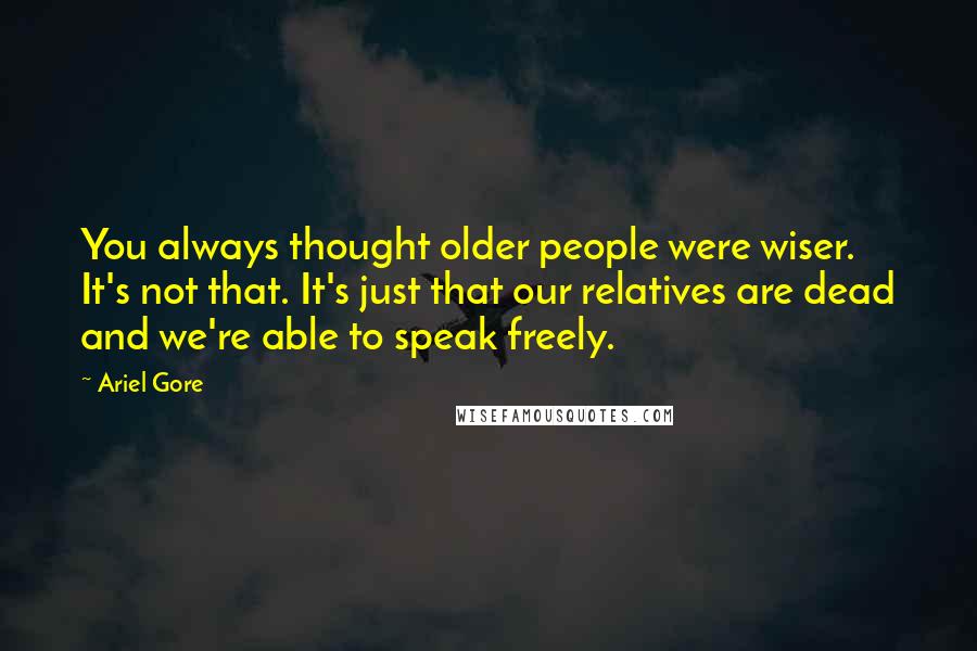 Ariel Gore Quotes: You always thought older people were wiser. It's not that. It's just that our relatives are dead and we're able to speak freely.