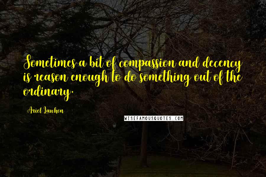 Ariel Lawhon Quotes: Sometimes a bit of compassion and decency is reason enough to do something out of the ordinary.