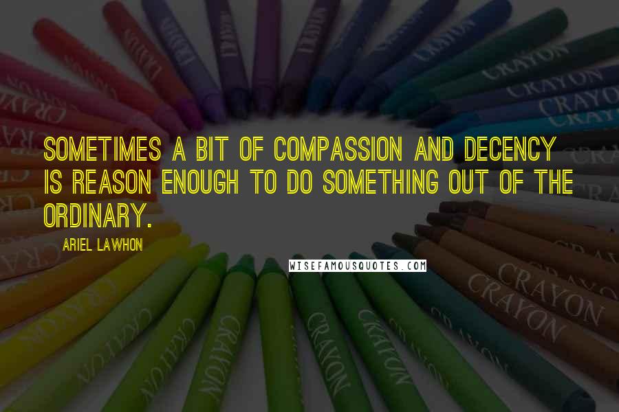 Ariel Lawhon Quotes: Sometimes a bit of compassion and decency is reason enough to do something out of the ordinary.