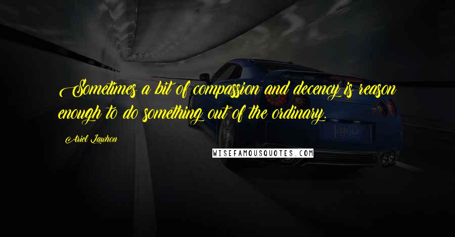 Ariel Lawhon Quotes: Sometimes a bit of compassion and decency is reason enough to do something out of the ordinary.