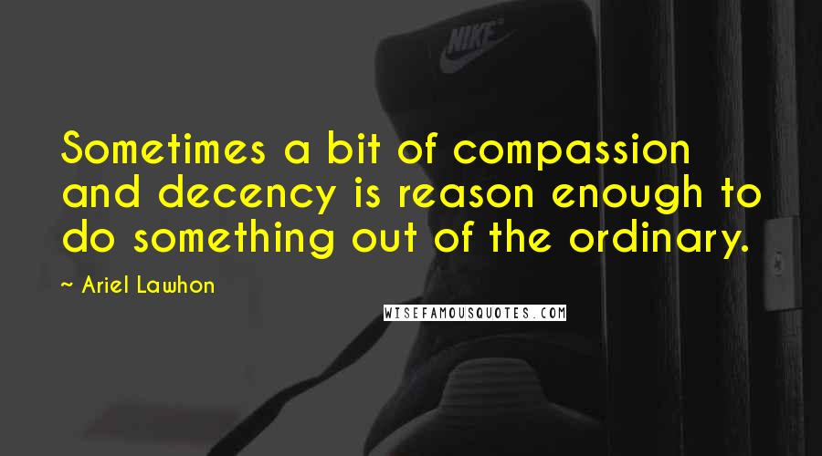 Ariel Lawhon Quotes: Sometimes a bit of compassion and decency is reason enough to do something out of the ordinary.