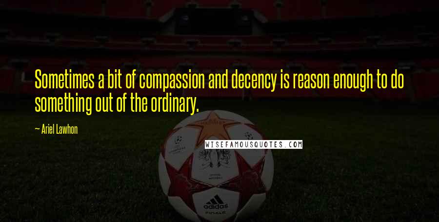 Ariel Lawhon Quotes: Sometimes a bit of compassion and decency is reason enough to do something out of the ordinary.