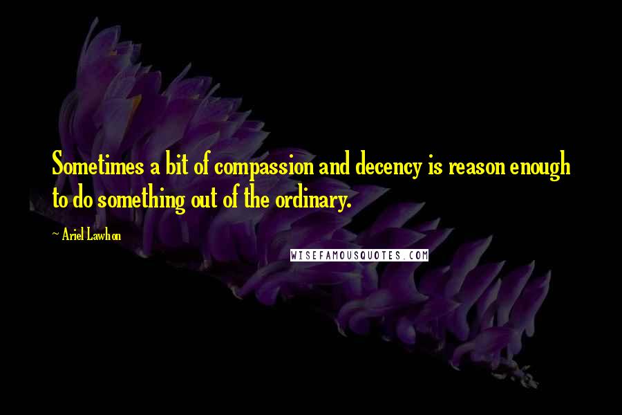 Ariel Lawhon Quotes: Sometimes a bit of compassion and decency is reason enough to do something out of the ordinary.