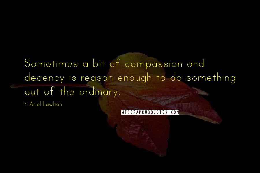 Ariel Lawhon Quotes: Sometimes a bit of compassion and decency is reason enough to do something out of the ordinary.