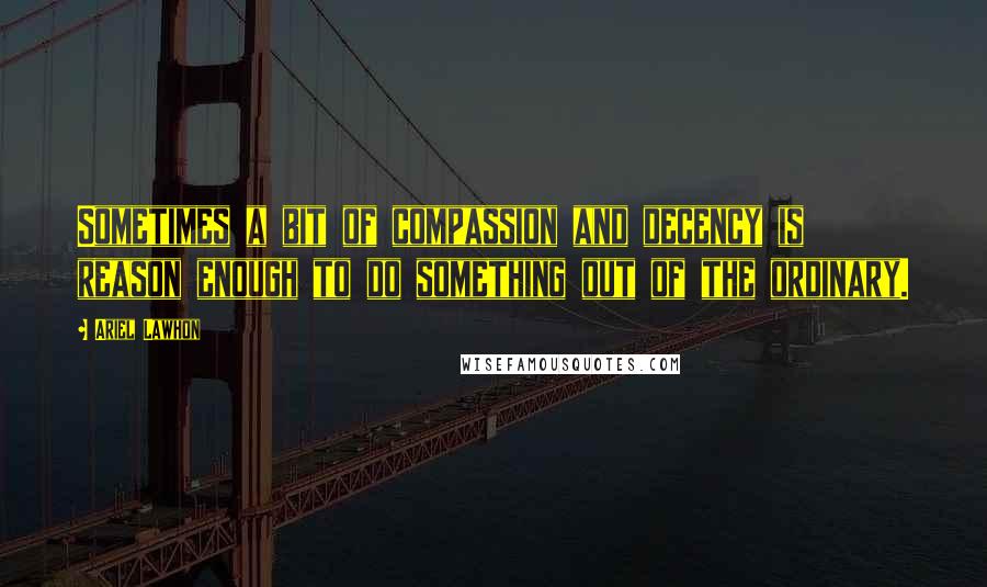 Ariel Lawhon Quotes: Sometimes a bit of compassion and decency is reason enough to do something out of the ordinary.