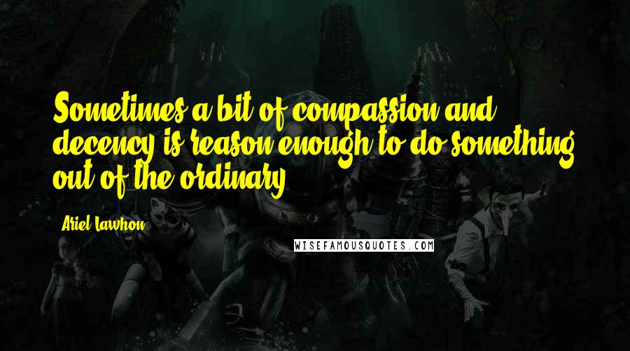 Ariel Lawhon Quotes: Sometimes a bit of compassion and decency is reason enough to do something out of the ordinary.