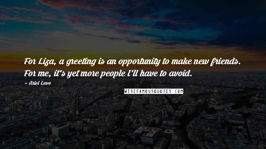 Ariel Leve Quotes: For Liza, a greeting is an opportunity to make new friends. For me, it's yet more people I'll have to avoid.