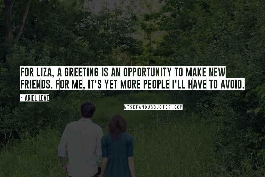 Ariel Leve Quotes: For Liza, a greeting is an opportunity to make new friends. For me, it's yet more people I'll have to avoid.