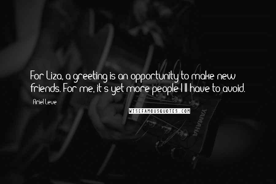 Ariel Leve Quotes: For Liza, a greeting is an opportunity to make new friends. For me, it's yet more people I'll have to avoid.