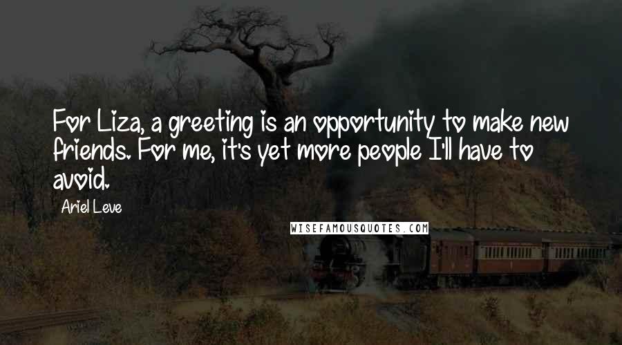 Ariel Leve Quotes: For Liza, a greeting is an opportunity to make new friends. For me, it's yet more people I'll have to avoid.