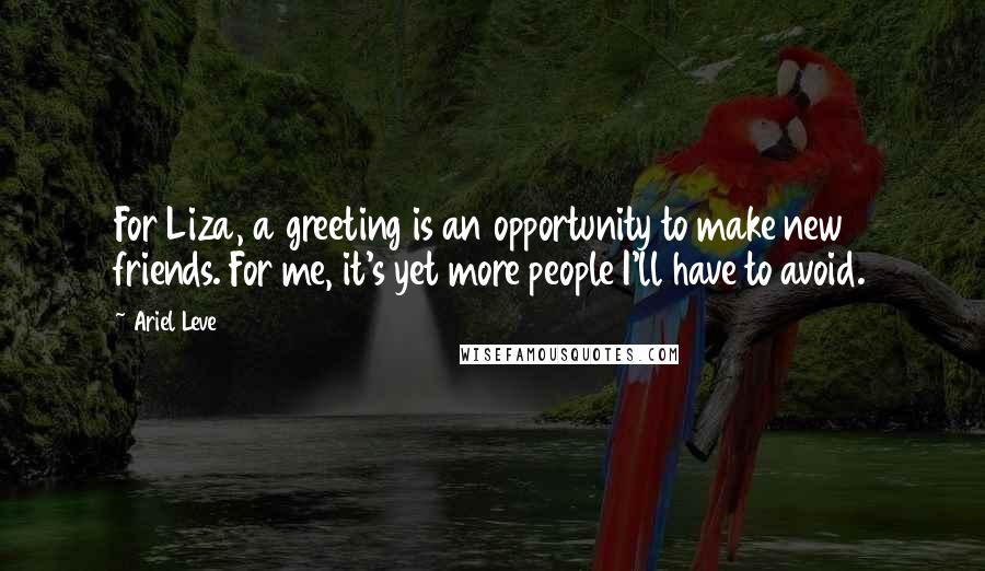 Ariel Leve Quotes: For Liza, a greeting is an opportunity to make new friends. For me, it's yet more people I'll have to avoid.