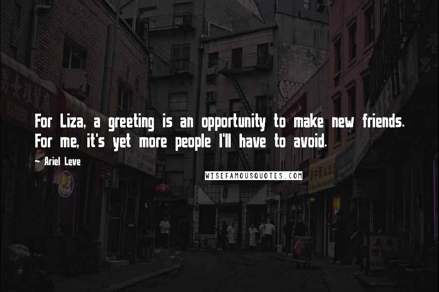 Ariel Leve Quotes: For Liza, a greeting is an opportunity to make new friends. For me, it's yet more people I'll have to avoid.