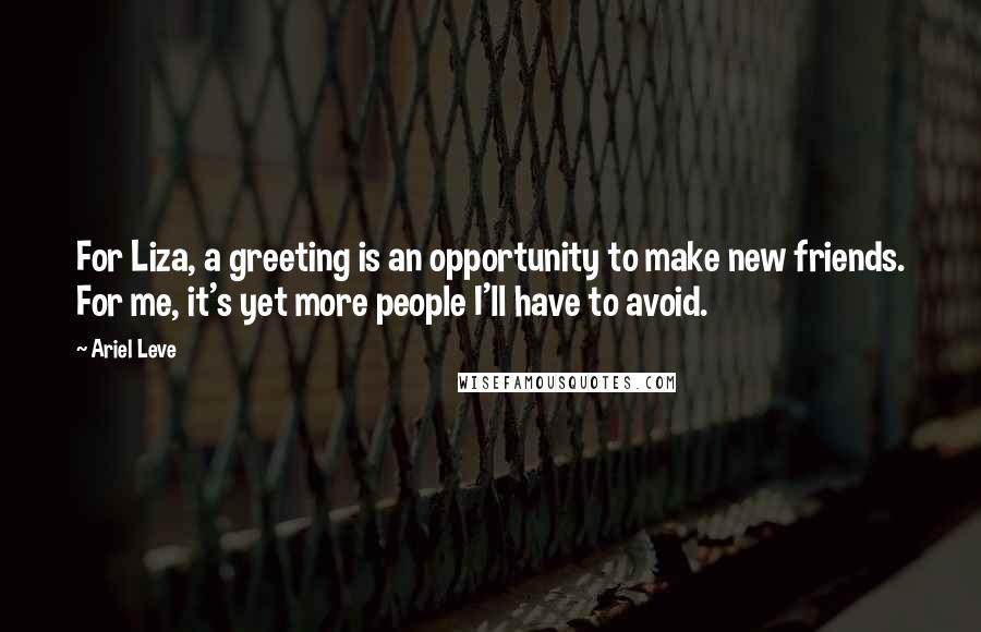 Ariel Leve Quotes: For Liza, a greeting is an opportunity to make new friends. For me, it's yet more people I'll have to avoid.