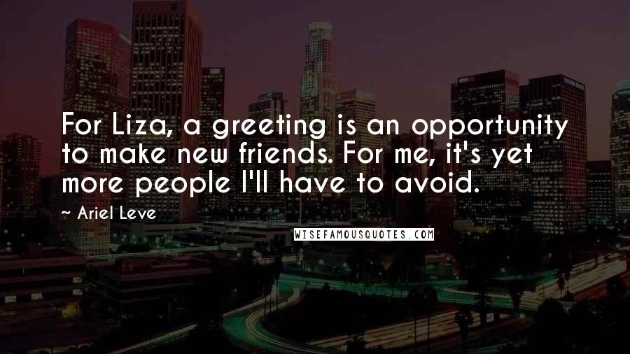 Ariel Leve Quotes: For Liza, a greeting is an opportunity to make new friends. For me, it's yet more people I'll have to avoid.