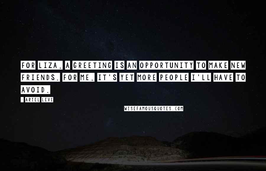 Ariel Leve Quotes: For Liza, a greeting is an opportunity to make new friends. For me, it's yet more people I'll have to avoid.