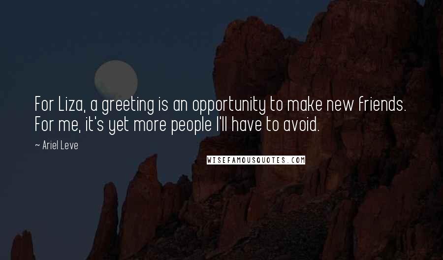 Ariel Leve Quotes: For Liza, a greeting is an opportunity to make new friends. For me, it's yet more people I'll have to avoid.
