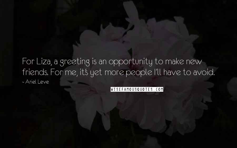 Ariel Leve Quotes: For Liza, a greeting is an opportunity to make new friends. For me, it's yet more people I'll have to avoid.