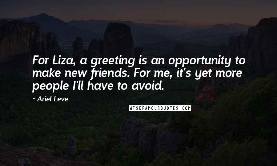 Ariel Leve Quotes: For Liza, a greeting is an opportunity to make new friends. For me, it's yet more people I'll have to avoid.