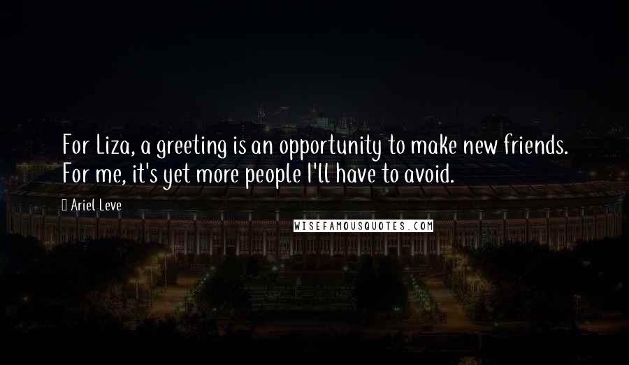 Ariel Leve Quotes: For Liza, a greeting is an opportunity to make new friends. For me, it's yet more people I'll have to avoid.