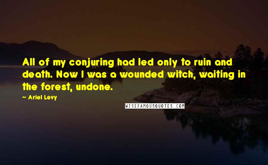 Ariel Levy Quotes: All of my conjuring had led only to ruin and death. Now I was a wounded witch, waiting in the forest, undone.