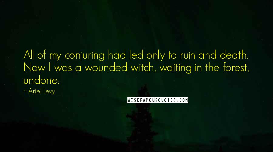 Ariel Levy Quotes: All of my conjuring had led only to ruin and death. Now I was a wounded witch, waiting in the forest, undone.