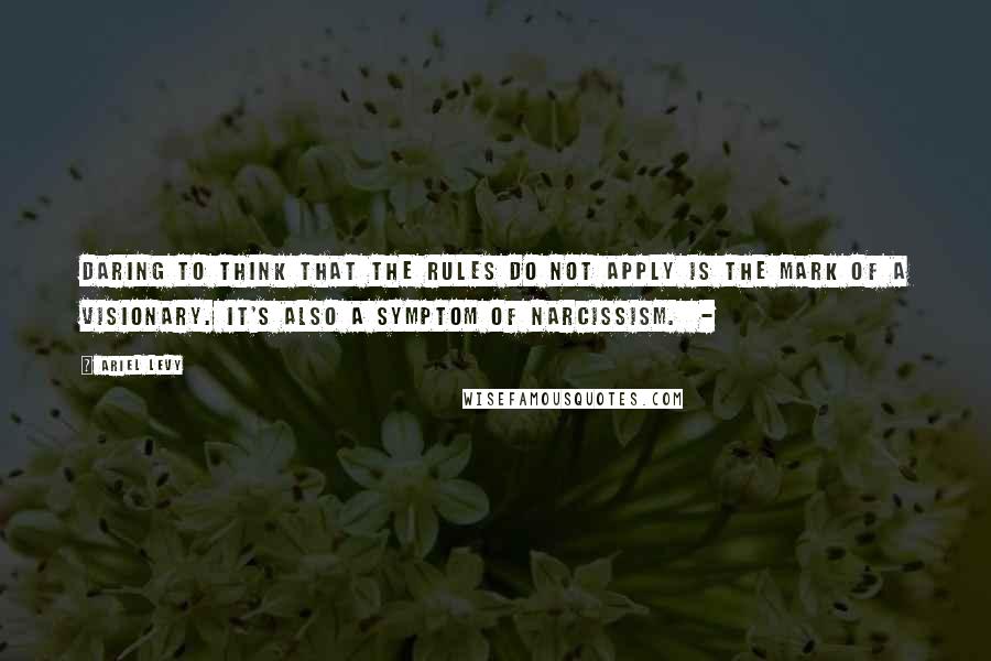 Ariel Levy Quotes: Daring to think that the rules do not apply is the mark of a visionary. It's also a symptom of narcissism.  - 