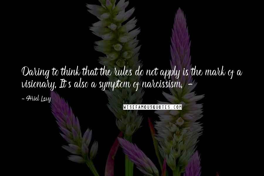 Ariel Levy Quotes: Daring to think that the rules do not apply is the mark of a visionary. It's also a symptom of narcissism.  - 