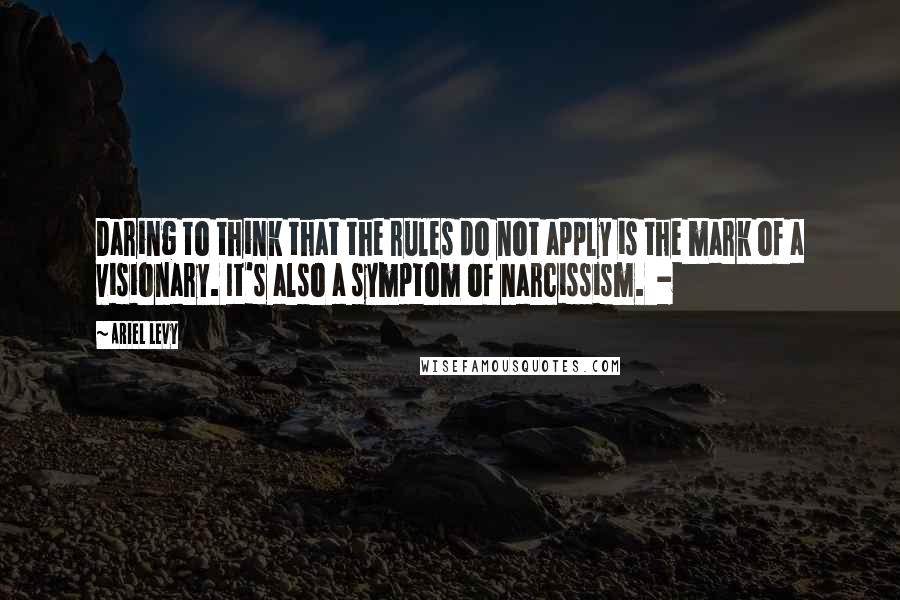 Ariel Levy Quotes: Daring to think that the rules do not apply is the mark of a visionary. It's also a symptom of narcissism.  - 